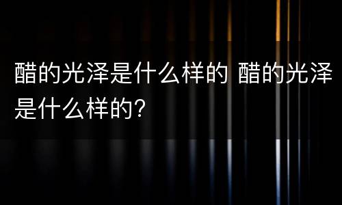醋的光泽是什么样的 醋的光泽是什么样的?