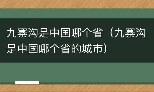 九寨沟是中国哪个省（九寨沟是中国哪个省的城市）