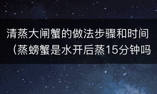 清蒸大闸蟹的做法步骤和时间（蒸螃蟹是水开后蒸15分钟吗）