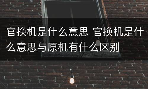 官换机是什么意思 官换机是什么意思与原机有什么区别