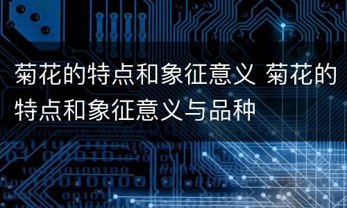 菊花的特点和象征意义 菊花的特点和象征意义与品种