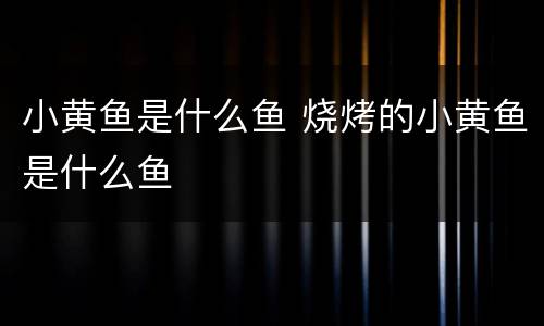 小黄鱼是什么鱼 烧烤的小黄鱼是什么鱼