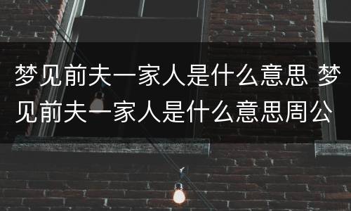 梦见前夫一家人是什么意思 梦见前夫一家人是什么意思周公解梦