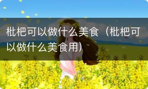 枇杷可以做什么美食（枇杷可以做什么美食用）