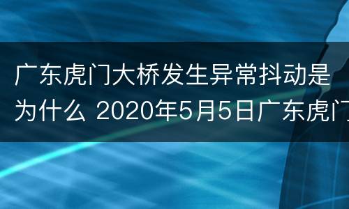 广东虎门大桥发生异常抖动是为什么 2020年5月5日广东虎门大桥异常抖动的原因
