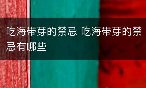 吃海带芽的禁忌 吃海带芽的禁忌有哪些