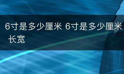 6寸是多少厘米 6寸是多少厘米 长宽