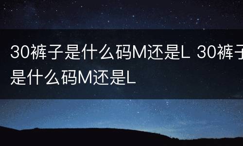 30裤子是什么码M还是L 30裤子是什么码M还是L