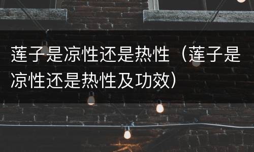 莲子是凉性还是热性（莲子是凉性还是热性及功效）