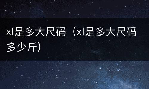 xl是多大尺码（xl是多大尺码多少斤）