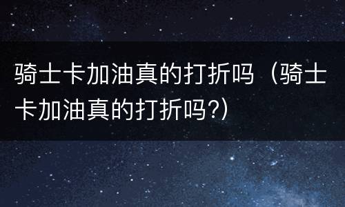 骑士卡加油真的打折吗（骑士卡加油真的打折吗?）