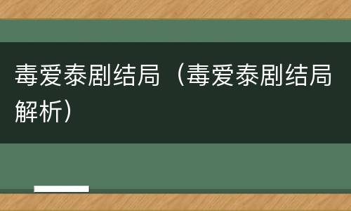 毒爱泰剧结局（毒爱泰剧结局解析）