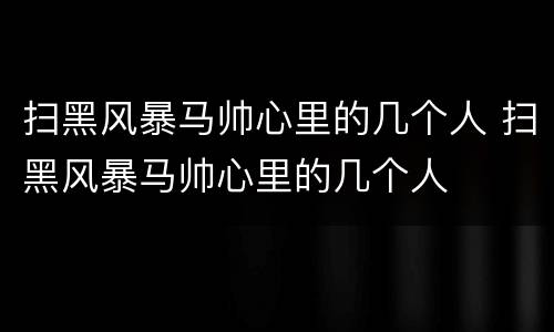 扫黑风暴马帅心里的几个人 扫黑风暴马帅心里的几个人