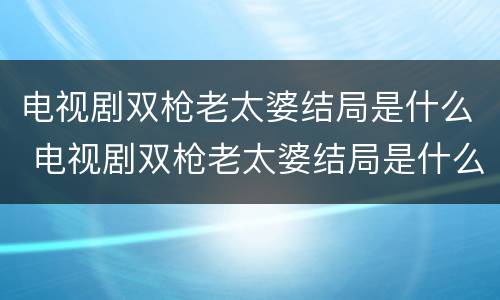电视剧双枪老太婆结局是什么 电视剧双枪老太婆结局是什么意思