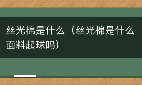 丝光棉是什么（丝光棉是什么面料起球吗）