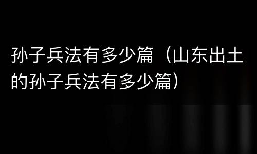 孙子兵法有多少篇（山东出土的孙子兵法有多少篇）