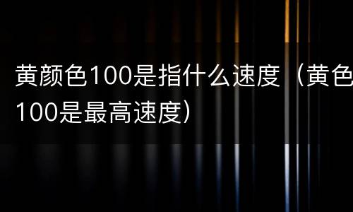 黄颜色100是指什么速度（黄色100是最高速度）