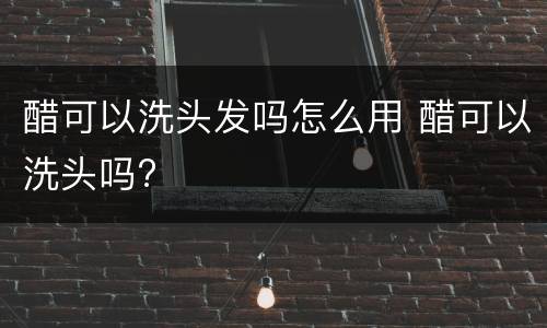 醋可以洗头发吗怎么用 醋可以洗头吗?