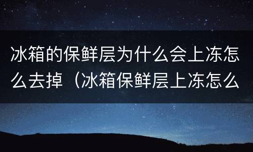 冰箱的保鲜层为什么会上冻怎么去掉（冰箱保鲜层上冻怎么回事）