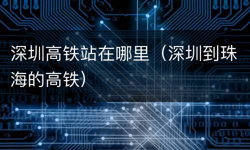 深圳高铁站在哪里（深圳到珠海的高铁）