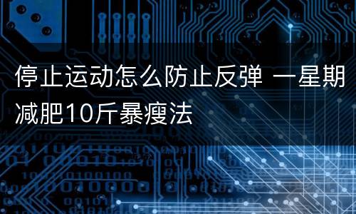 停止运动怎么防止反弹 一星期减肥10斤暴瘦法