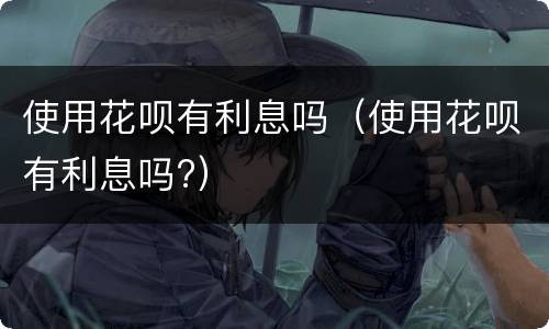 使用花呗有利息吗（使用花呗有利息吗?）