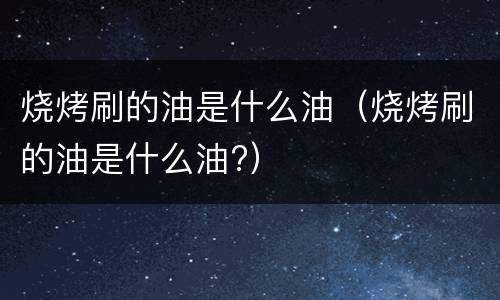 烧烤刷的油是什么油（烧烤刷的油是什么油?）