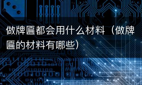 做牌匾都会用什么材料（做牌匾的材料有哪些）