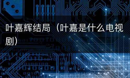叶嘉辉结局（叶嘉是什么电视剧）