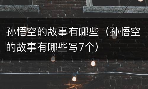 孙悟空的故事有哪些（孙悟空的故事有哪些写7个）
