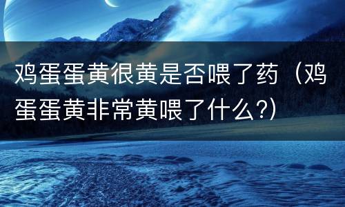 鸡蛋蛋黄很黄是否喂了药（鸡蛋蛋黄非常黄喂了什么?）