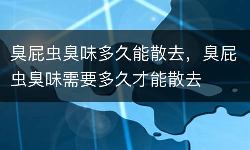 臭屁虫臭味多久能散去，臭屁虫臭味需要多久才能散去