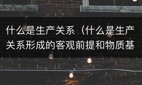 什么是生产关系（什么是生产关系形成的客观前提和物质基础）