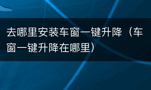 去哪里安装车窗一键升降（车窗一键升降在哪里）