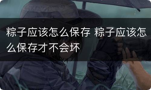 粽子应该怎么保存 粽子应该怎么保存才不会坏