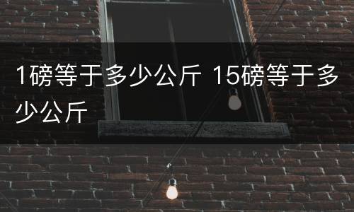 1磅等于多少公斤 15磅等于多少公斤