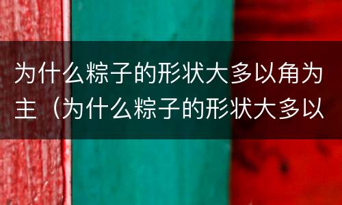 为什么粽子的形状大多以角为主（为什么粽子的形状大多以角为主暖暖）