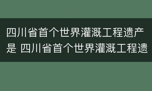 四川省首个世界灌溉工程遗产是 四川省首个世界灌溉工程遗产是(