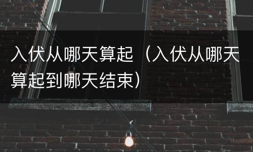 入伏从哪天算起(入伏从哪天算起到哪天结束) 入伏从哪天算起(入伏从哪天算起到哪天结束)