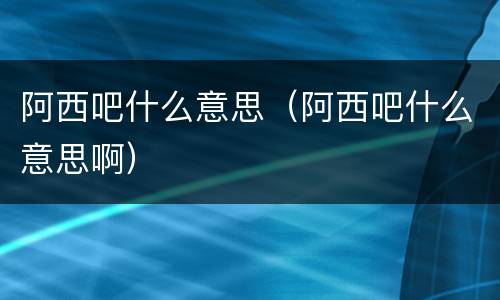 阿西吧什么意思（阿西吧什么意思啊）