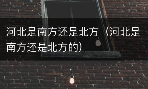 河北是南方还是北方（河北是南方还是北方的）