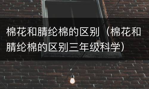 棉花和腈纶棉的区别（棉花和腈纶棉的区别三年级科学）