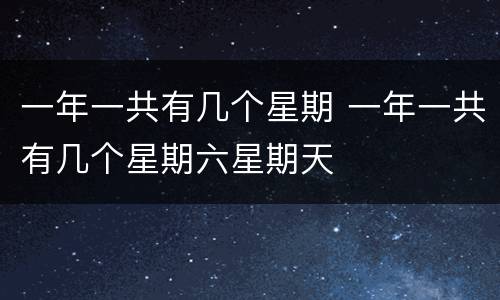 一年一共有几个星期 一年一共有几个星期六星期天