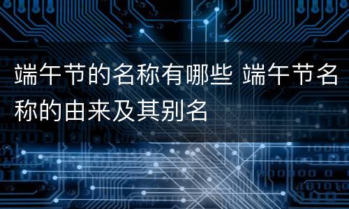 端午节的名称有哪些 端午节名称的由来及其别名