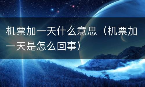 机票加一天什么意思（机票加一天是怎么回事）