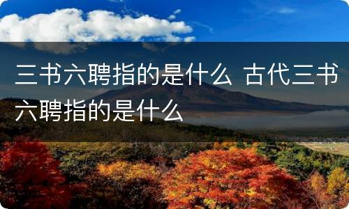 三书六聘指的是什么 古代三书六聘指的是什么