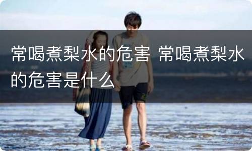 常喝煮梨水的危害 常喝煮梨水的危害是什么