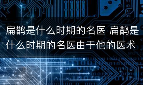 扁鹊是什么时期的名医 扁鹊是什么时期的名医由于他的医术高超被认为是什么