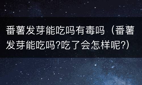 番薯发芽能吃吗有毒吗（番薯发芽能吃吗?吃了会怎样呢?）
