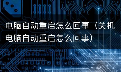 电脑自动重启怎么回事(关机电脑自动重启怎么回事)
